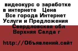 видеокурс о заработке в интернете › Цена ­ 970 - Все города Интернет » Услуги и Предложения   . Свердловская обл.,Верхняя Салда г.